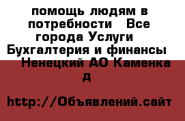 помощь людям в потребности - Все города Услуги » Бухгалтерия и финансы   . Ненецкий АО,Каменка д.